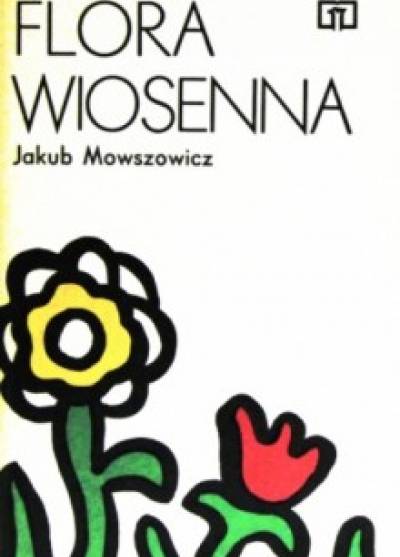 Jakub Mowszowicz - Flora wiosenna. Przewodnik do oznaczania dziko rosnących wiosennych pospolitych roślin zielnych