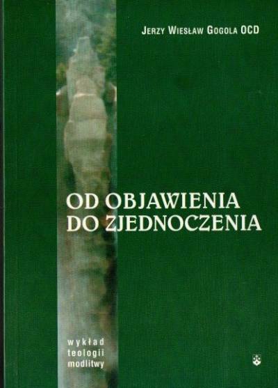 Jerzy W. Gogola OCD - Od Objawienia do zjednoczenia. Wykład teologii modlitwy