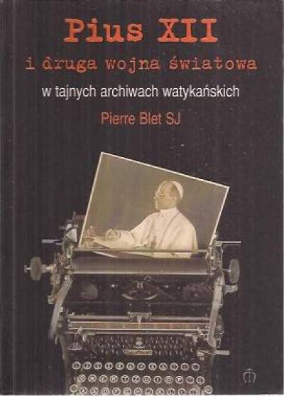 Pierre Blet SJ - Pius XII i druga wojna światowa w tajnych archiwach watykańskich