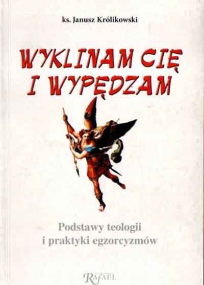 Janusz Królikowski - Wyklinam cię i wypędzam. Podstawy teologii i praktyki egzorcyzmów