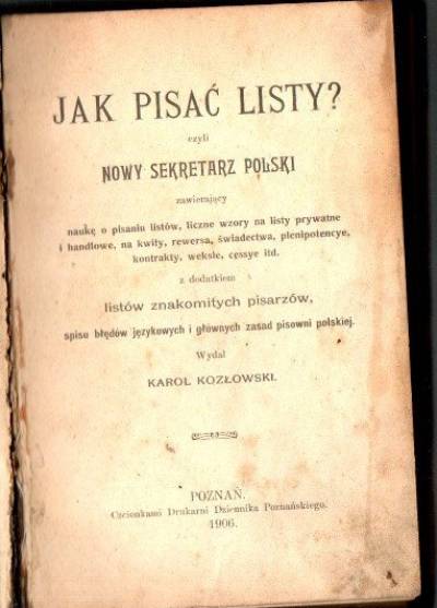 Katol Kozłowski - Jak pisać listy? - czyli Nowy sekretarz polski zawierający naukę o pisaniu listów, liczne wzory na listy prywatne i handlowe, na kwity, rewersa, świadectwa, plenipotencye, kontrakty, weksle, cessye itp. (1906)
