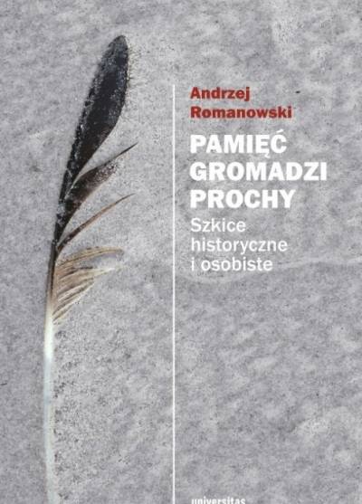 Andrzej Romanowski - Pamięć gromadzi prochy. Szkice historyczne i osobiste