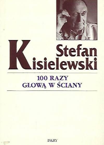 Stefan Kisielewski - 100 razy głową w ściany. Felietony z lat 1945-1971