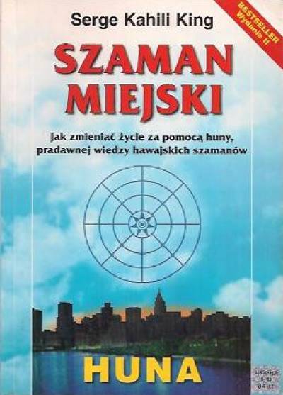Serge Kahili King - Szaman miejski. Jak zmieniać życie za pomocą huny, pradawnej wiedzy hawajskich szamanów