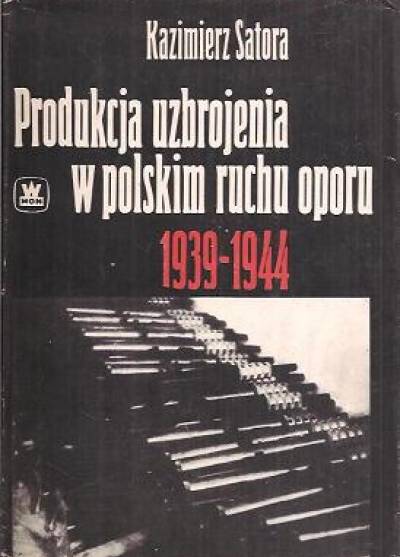 Kazimierz Satora - Produkcja uzbrojenia w polskim ruchu oporu 1939-1944