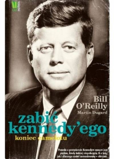 Bill O`Reilly, M. Dugard - Zabić Kennedy`ego. Koniec Camelotu