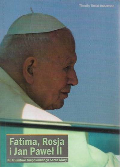 Timothy Tindal-Robertson - Fatima, Rosja i Jan Paweł II. Ku triumfowi Niepokalanego Serca Maryi