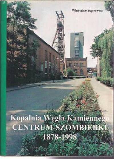 Władysław Dąbrowski - Kopalnia węgla kamiennego Centrum-Szombierki 1878-1998