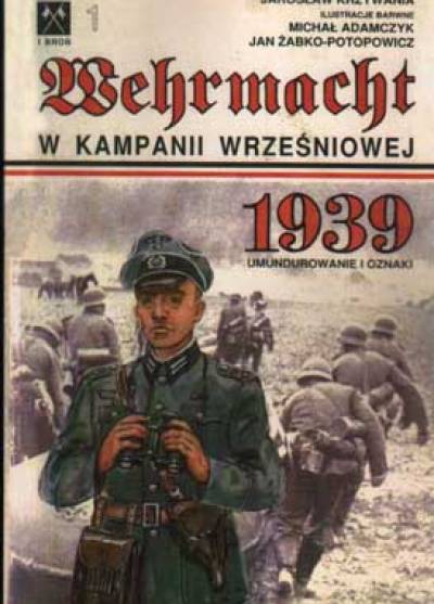Jarosław Krzywania - Wehrmacht w kampanii wrześniowej 1939. Umundurowanie i oznaki (barwa i broń 1)