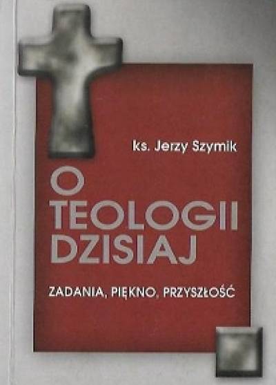Jerzy Szymik - O teologii dzisiaj. Zadania, piękno, przyszłość