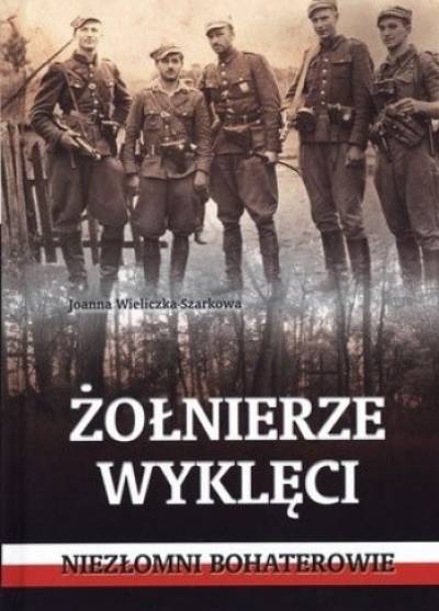 Joanna Wieliczka-Szarkowa - Żołnierze wyklęci. Niezłomni bohaterowie