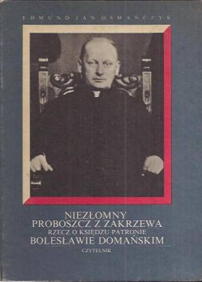 Edmund Osmańczyk - Niezłomny proboszcz z Zakrzewia. Rzecz o księdzu patronie Bolesławie Domańskim