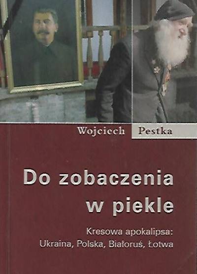 Wojciech Pestka - Do zobaczenia w piekle. Kresowa apokalipsa: Ukraina, Polska, Białoruś, Łotwa