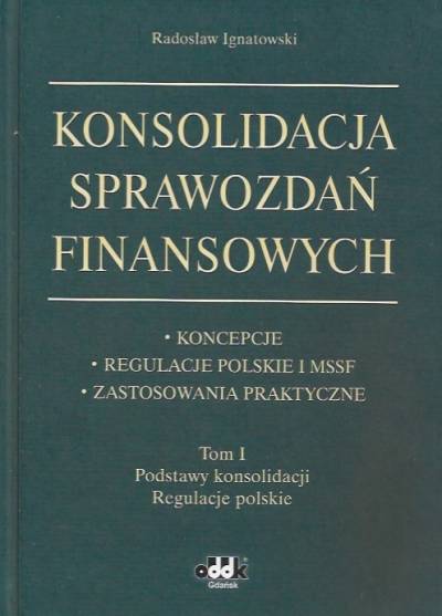 RAdosław Ignatowski - Konsolidacja sprawozdań finansowych. Tom I. Podstawy konsolidacji. Regulacje polskie