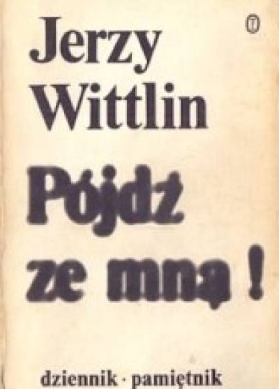 Jerzy Wittlin - Pójdź ze mną! Dziennik-pamiętnik (tom I: połowa XII.1980 - połowa III.1981)