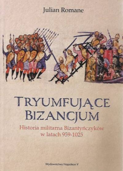 Julian Romane - Bizancjum tryumfujące. Historia militarna Bizantyńczyków 959-1025