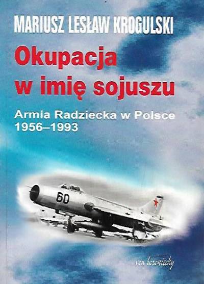 Mariusz L. Krogulski - Okupacja w imię sojuszu. Armia Radziecka w Polsce 1956-1993