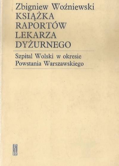 Zbigniew Woźniewski - Książka raportów lekarza dyżurnego. Szpital Wolski w okresie Powstania Warszawskiego