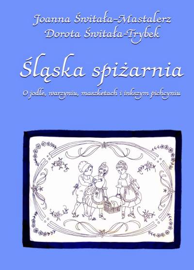 J. Świtała-Mastalerz, D. Świtała-Trybek - Śląska spiżarnia. O jodle, warzyniu, maszketach i inkszym Pichcyniu