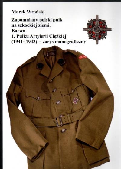 Marek Wroński - Zapomniany polski pułk na szkockiej ziemi. Barwa 1. Pułku Artylerii Ciężkiej (1941-1943) - zarys monograficzny