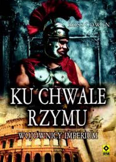 Ross Cowan - Ku chwale Rzymu. Wojownicy imperium