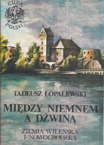 Tadeusz Łopalewski - Między Niemnem a Dźwiną. Ziemia Wileńska i Nowogrodzka  (w cyklu Cuda Polski)