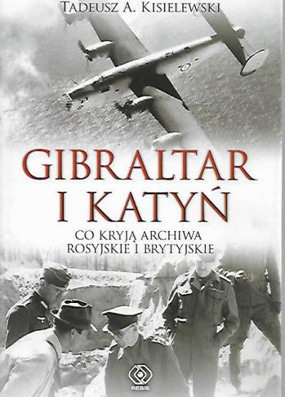 Tadeusz A. Kisielewski - Gibraltar i Katyń. Co kryją archiwa rosyjskie i brytyjskie