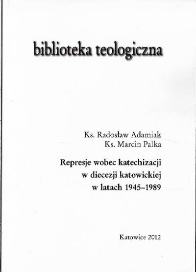 R. Adamiak, M. Palka - Represje wobec katechizacji w diecezji katowickiej w latach 1945-1989