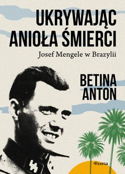 Betina Anton - Ukrywając anioła śmierci. Josef Mengele w Brazylii