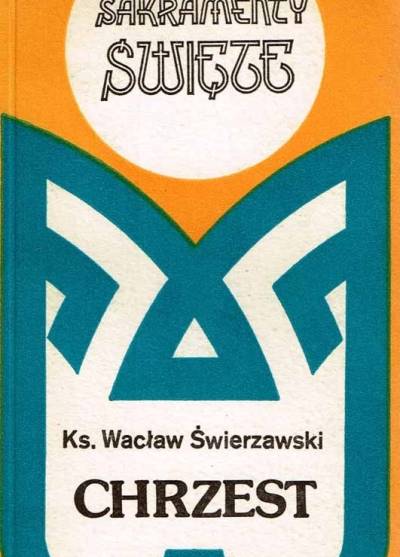 Wacław Świerzawski - Sakramenty święte: Chrzest. Idźcie i nauczajcie udzielając chrztu