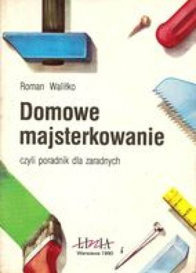 Roman Waliłko - Domowe majsterkowanie czyli poradnik dla zaradnych