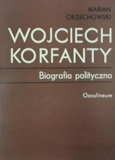 Marian Orzechowski - Wojciech Korfanty. Biografia polityczna