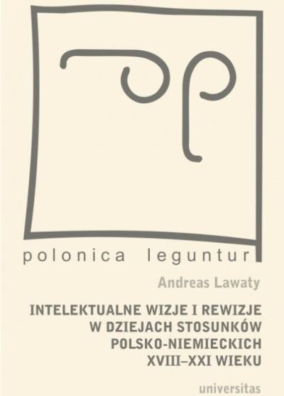 Andreas Lawaty - Intelektualne wizje i rewizje w dziejach stosunków polsko-niemieckich XVIII-XXI wieku