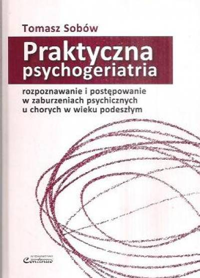Tomasz Sobów - Praktyczna psychogeriatria. Rozpoznawnie i postępowanie w zaburzeniach psychicznych u chowych w wieku podeszłym