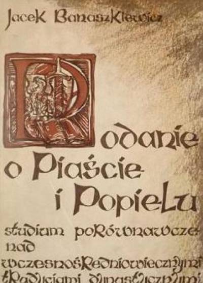 Jacek Banaszkiewicz - Podanie o Piaście i Popielu. Studium porównawcze nad wczesnośredniowiecznymi tradycjami dynastycznymi