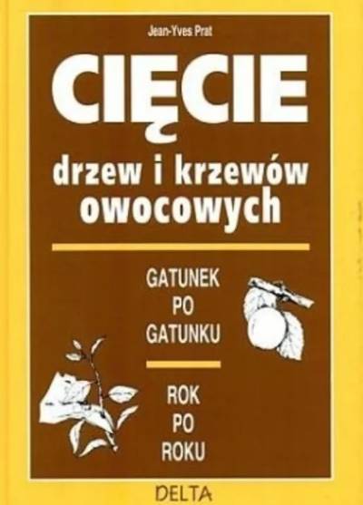 Jean-Yves Prat - Cięcie drzew i krzewów owocowych - gatunek po gatunku, rok po roku