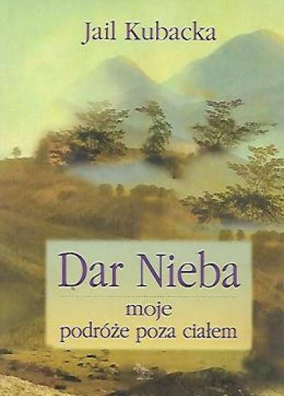 Jail Kubacka - Dar Nieba. Moje podróże poza ciałem