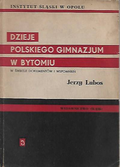 Jerzy Lubos - Dzieje polskiego gimnazjum w Bytomiu w świetle dokumentów i wspomnień