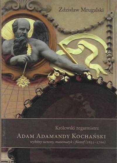Zdzisław Mrugalski - Królewski zegarmistrz Adam Adamandy Kochański - wybitny uczony, matematyk i filozof (1631-1700)