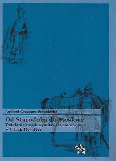 Andrzej Grzegorz Przepiórka - Od Staroduba do Moskwy. Działania wojsk Dymitra II Samozwańca w latach 1607-1608