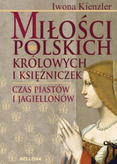 Iwona Kienzler - Miłości polskich królowych i księżniczek. Czas Piastów i Jagiellonów