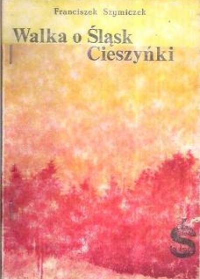 Franciszek Szymiczek - Walka o Śląsk Cieszyński w latach 1914-1920