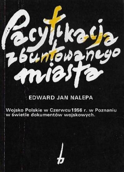 E.J. Nalepa - Pacyfikacja zbuntowanego miasta. Wojsko Polskie w Czerwcu 1956 r. w Poznaniu w świetle dokumentów wojskowych