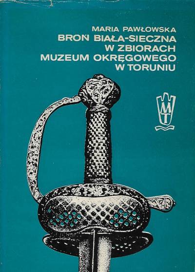 Maria Pawłowska - Broń biała sieczna w zbiorach muzeum okręgowego w Toruniu. Katalog
