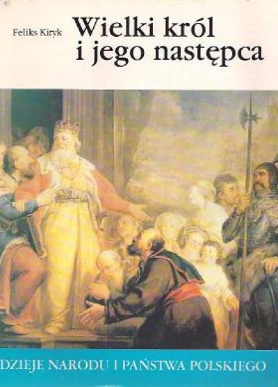 Feliks Kiryk - Wielki król i jego nastepca (Dzieje narodu i państwa polskiego)