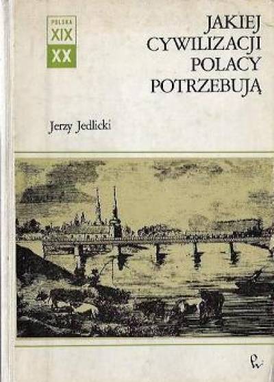 Jerzy Jedlicki - Jakiej cywilizacji Polacy potrzebują. Studia z dziejów idei i wyobraźni XIX wieku