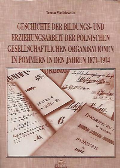Teresa Wróblewska - Geschichte der Bildungs- und Erziehungsarbeit der polnischen gesselschaftlichen Organisationen in Pommern in den Jahren 1871-1914
