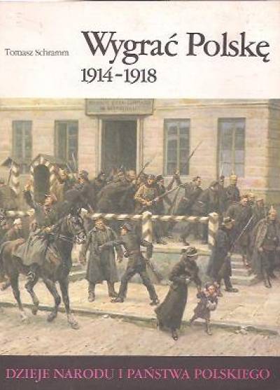 Tomasz Schramm - Wygrać Polskę  1914-1917 [Dzieje narodu i państwa polskiego III-57]