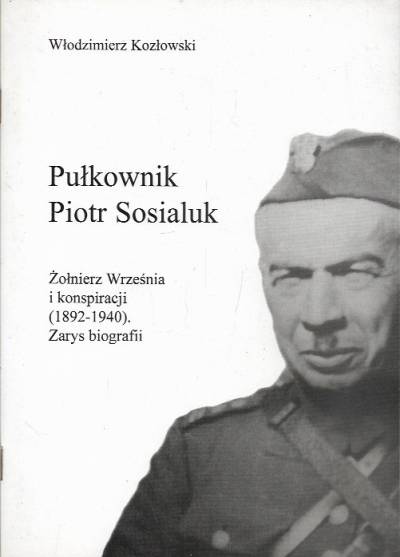 Włodzimierz Kozłowski - Pułkownik Piotr Sosialuk. Żołnierz Września i konspiracji (1892-1940). Zarys biografii
