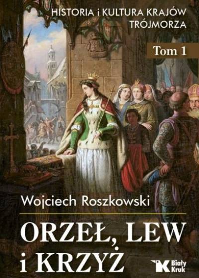 Wojciech Roszkowski - Orzeł, lew i krzyż. Historia i kultura krajów Trójmorza. Tom I (od zarania do początku wieku XX)